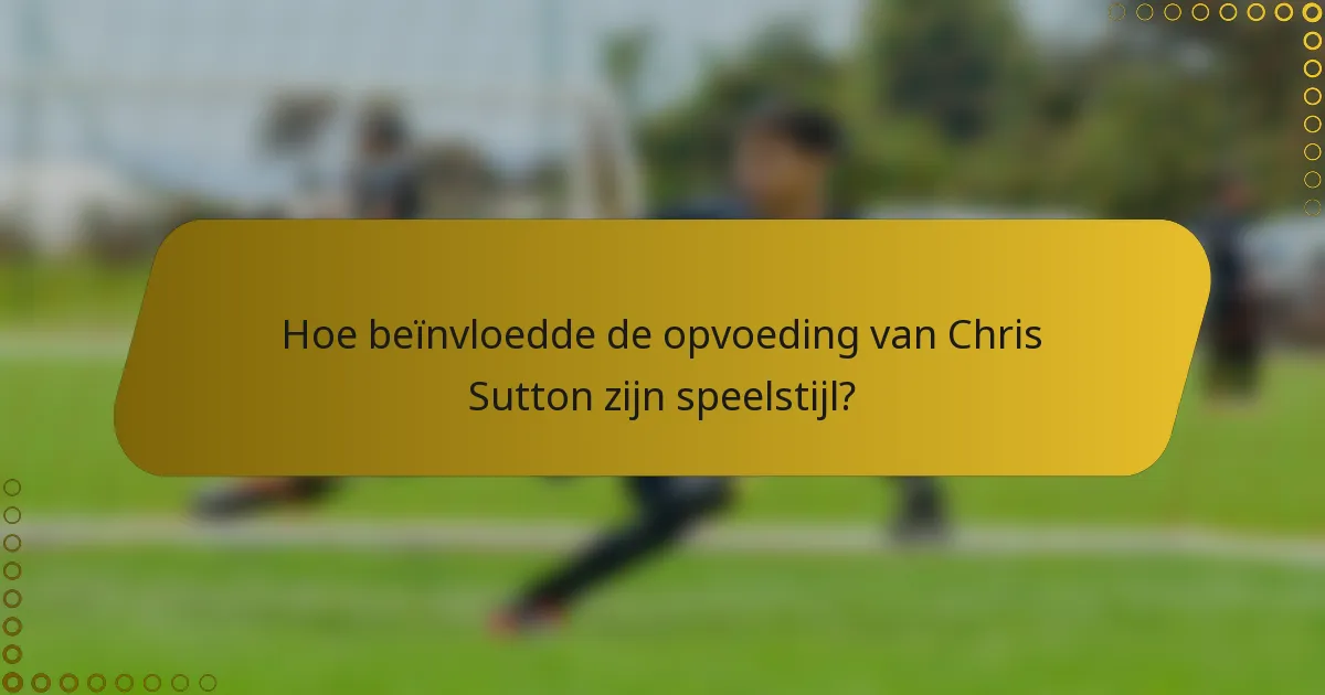 Hoe beïnvloedde de opvoeding van Chris Sutton zijn speelstijl?