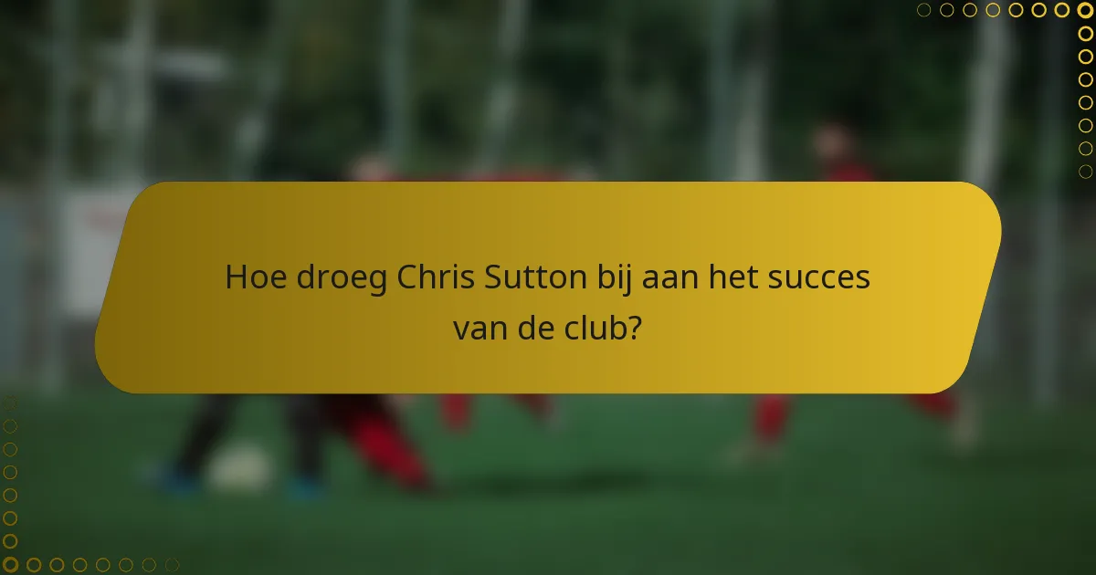 Hoe droeg Chris Sutton bij aan het succes van de club?