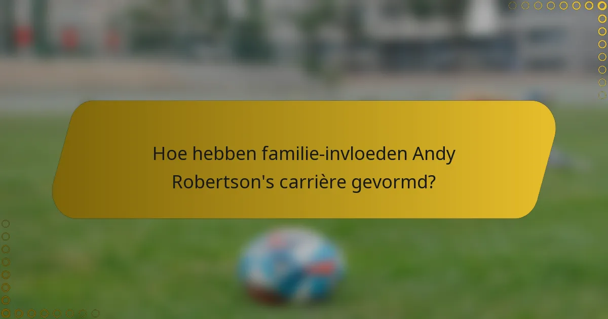 Hoe hebben familie-invloeden Andy Robertson's carrière gevormd?