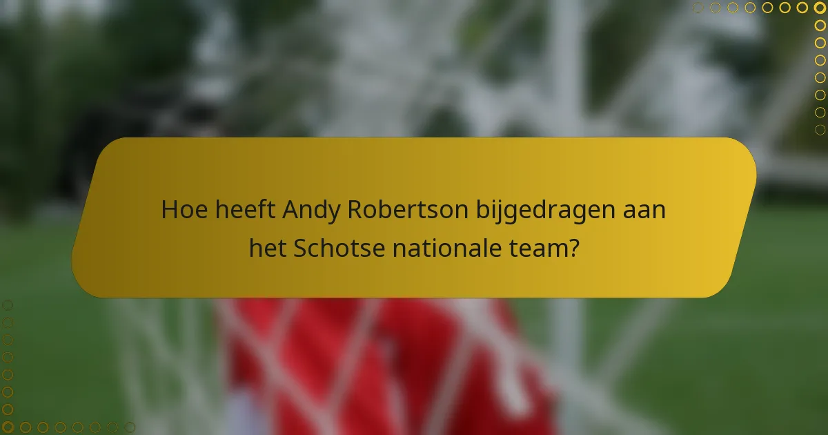 Hoe heeft Andy Robertson bijgedragen aan het Schotse nationale team?