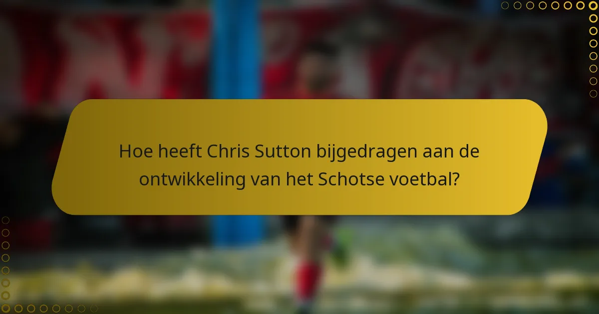Hoe heeft Chris Sutton bijgedragen aan de ontwikkeling van het Schotse voetbal?