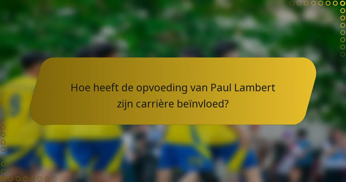Hoe heeft de opvoeding van Paul Lambert zijn carrière beïnvloed?