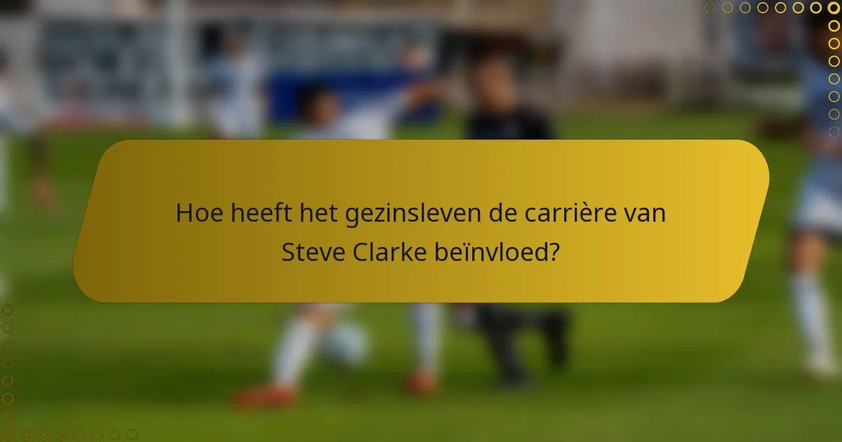 Hoe heeft het gezinsleven de carrière van Steve Clarke beïnvloed?