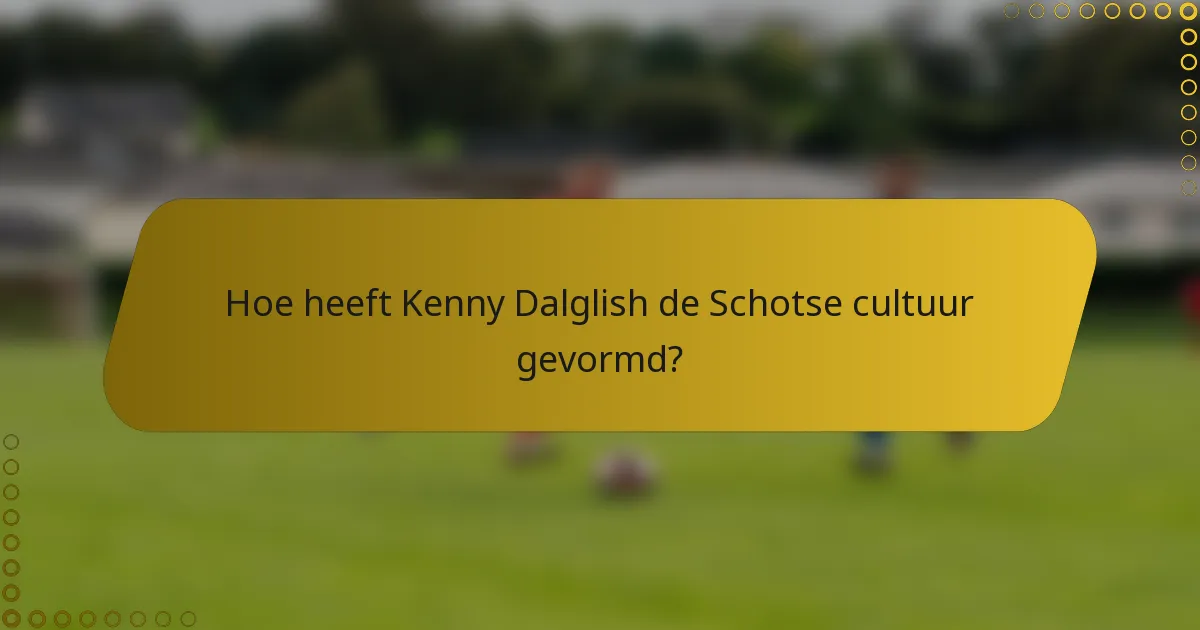 Hoe heeft Kenny Dalglish de Schotse cultuur gevormd?