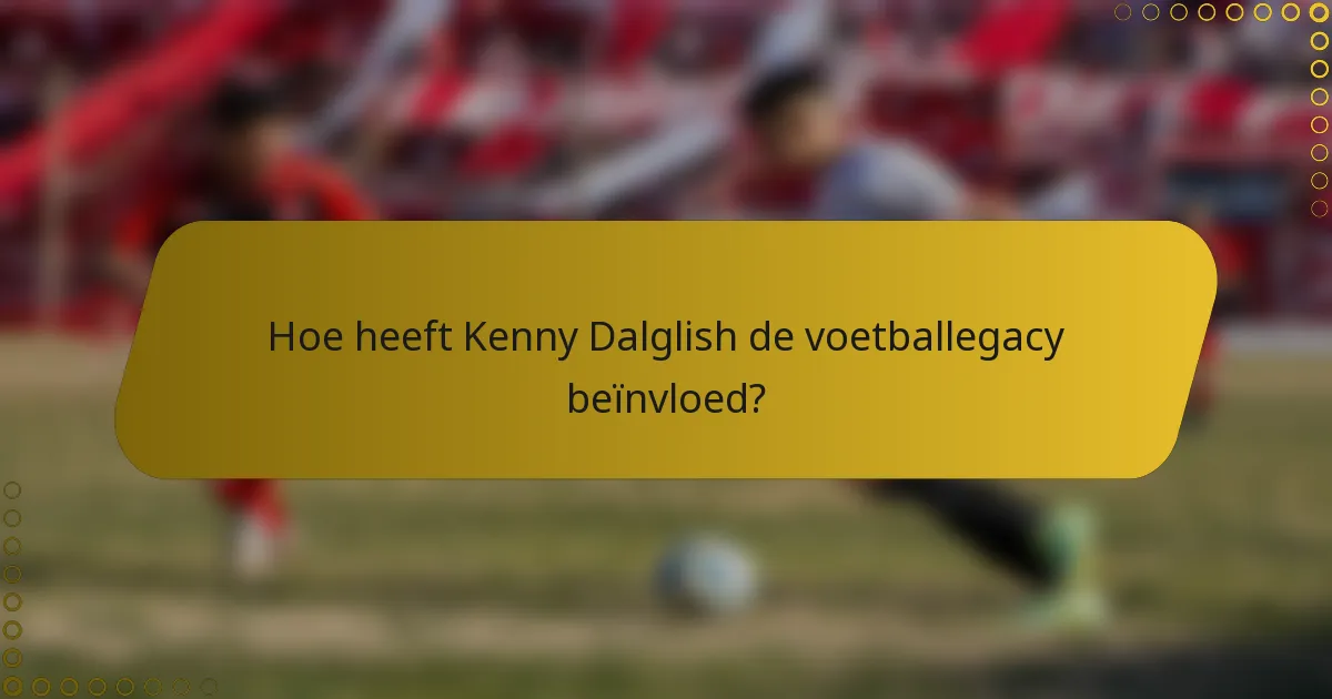 Hoe heeft Kenny Dalglish de voetballegacy beïnvloed?
