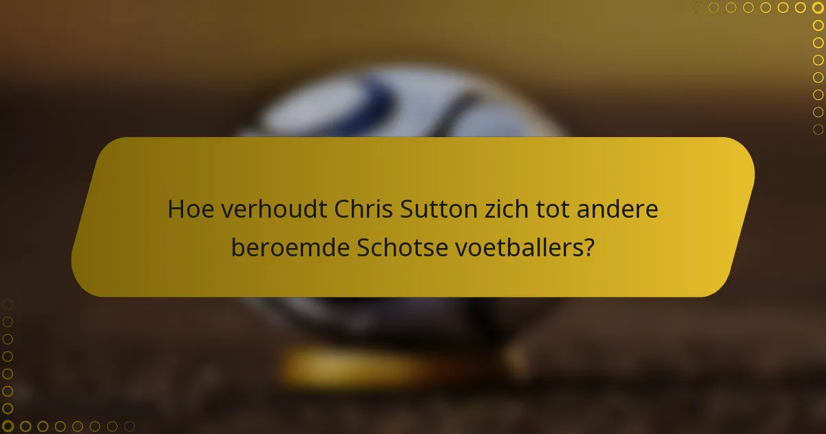 Hoe verhoudt Chris Sutton zich tot andere beroemde Schotse voetballers?