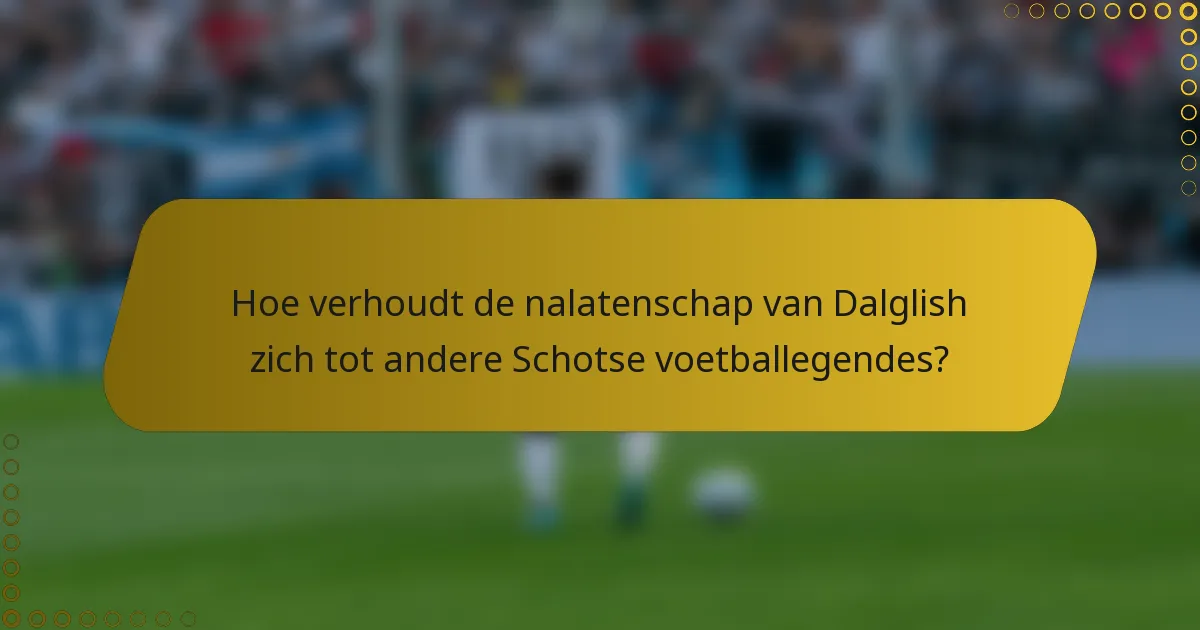 Hoe verhoudt de nalatenschap van Dalglish zich tot andere Schotse voetballegendes?