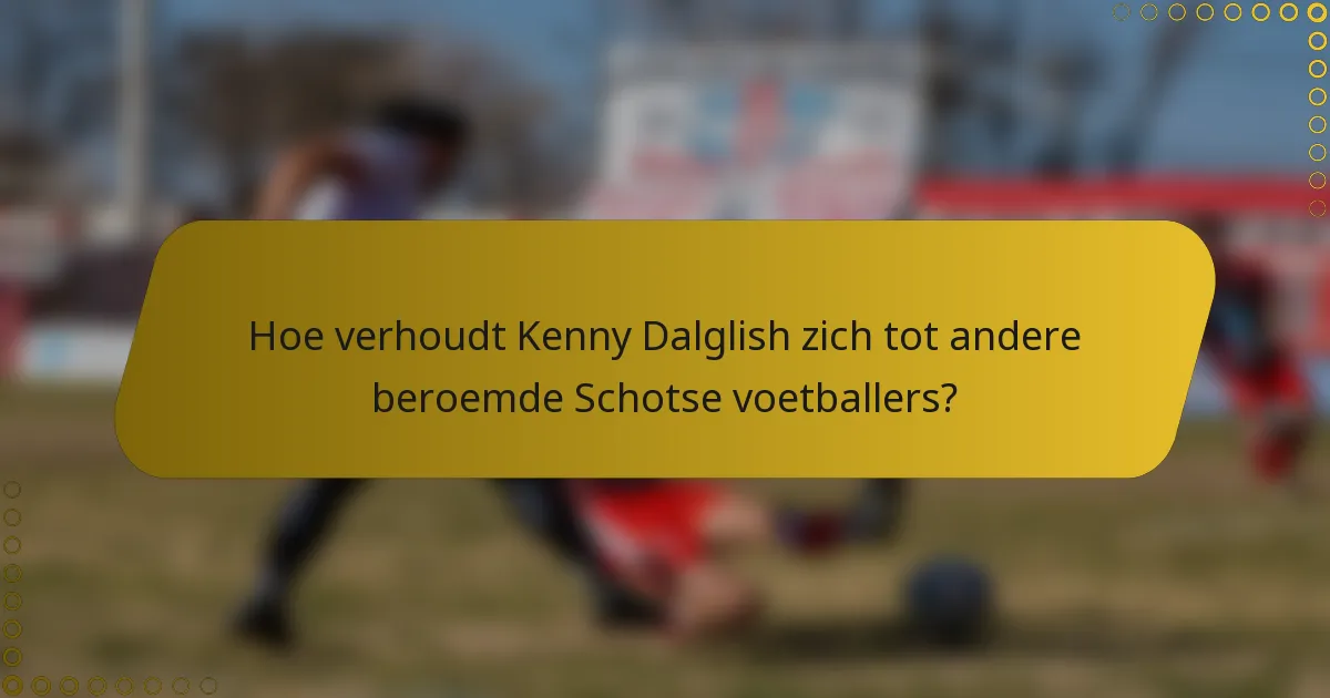 Hoe verhoudt Kenny Dalglish zich tot andere beroemde Schotse voetballers?