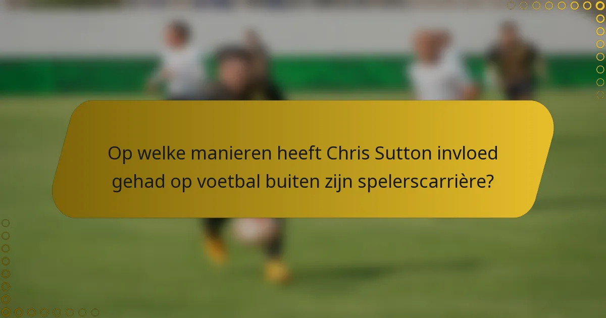 Op welke manieren heeft Chris Sutton invloed gehad op voetbal buiten zijn spelerscarrière?