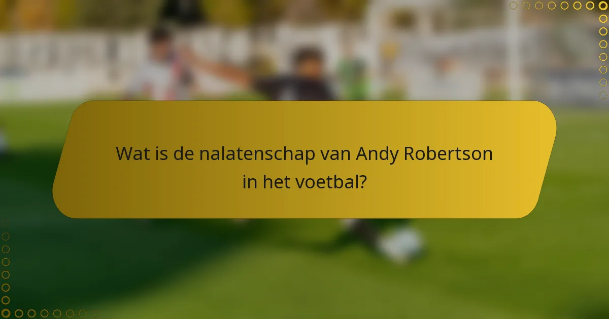 Wat is de nalatenschap van Andy Robertson in het voetbal?