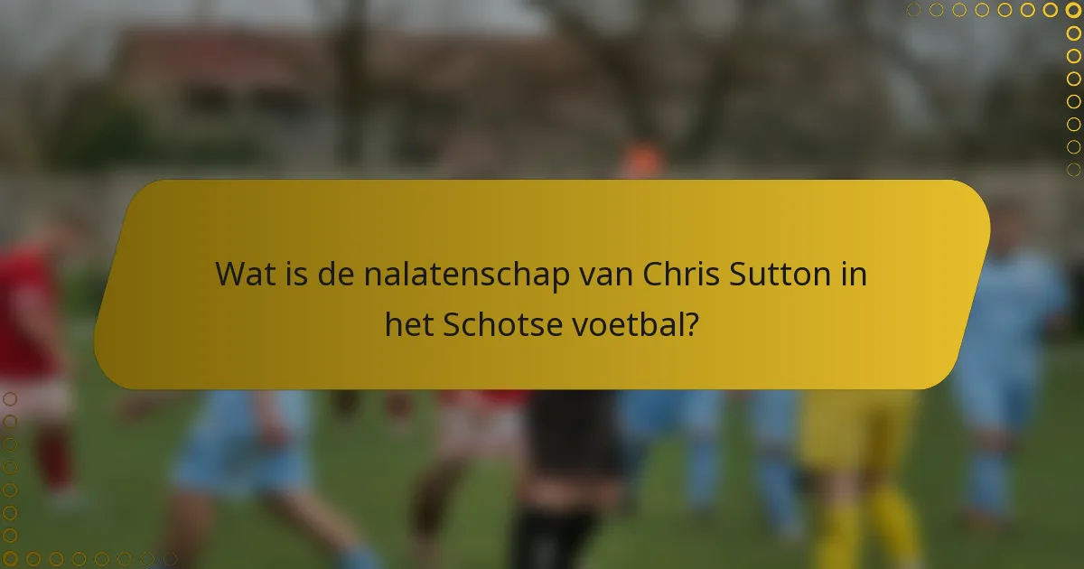 Wat is de nalatenschap van Chris Sutton in het Schotse voetbal?
