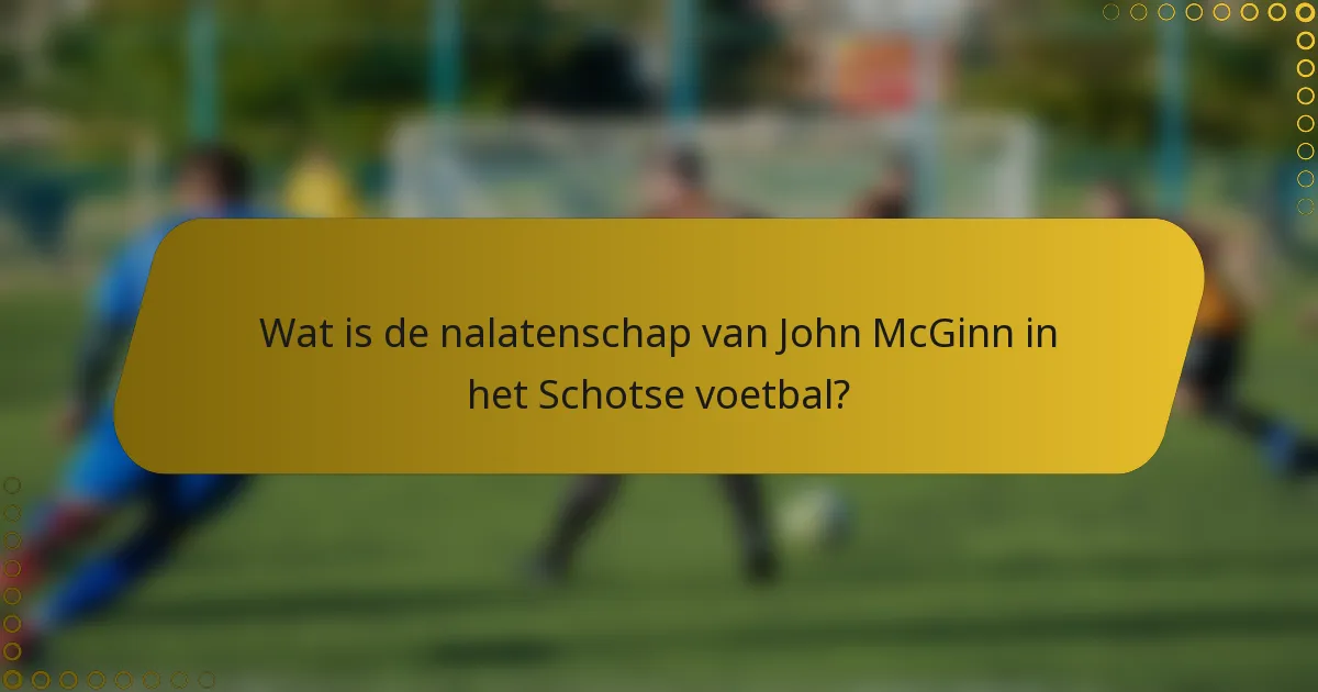 Wat is de nalatenschap van John McGinn in het Schotse voetbal?