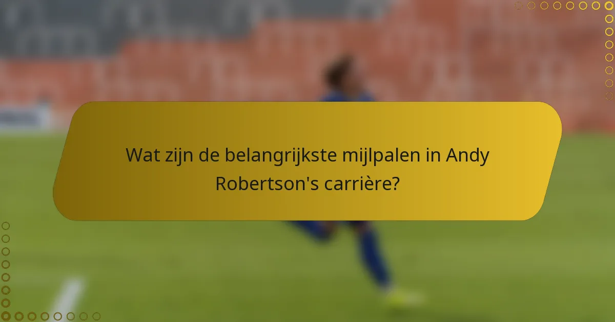 Wat zijn de belangrijkste mijlpalen in Andy Robertson's carrière?