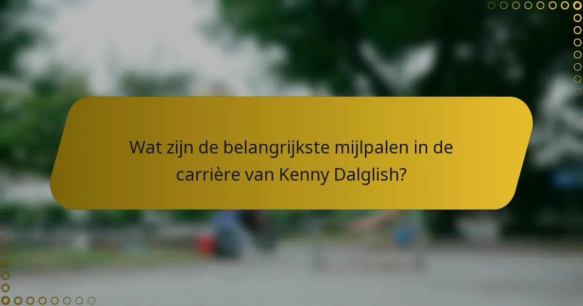 Wat zijn de belangrijkste mijlpalen in de carrière van Kenny Dalglish?