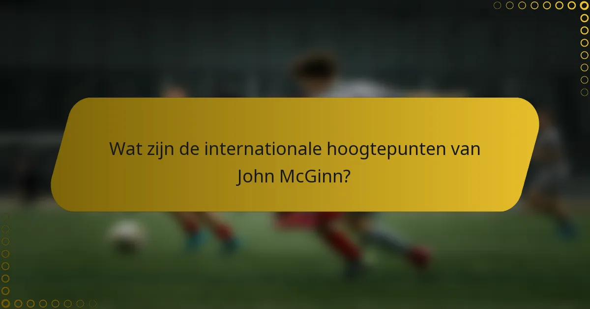 Wat zijn de internationale hoogtepunten van John McGinn?