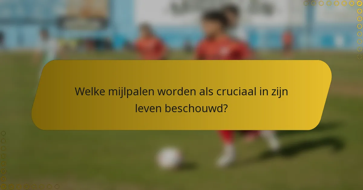 Welke mijlpalen worden als cruciaal in zijn leven beschouwd?