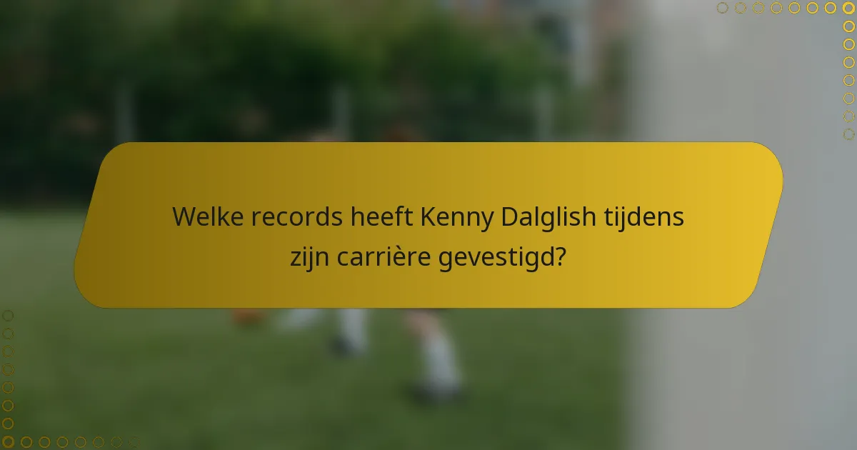 Welke records heeft Kenny Dalglish tijdens zijn carrière gevestigd?