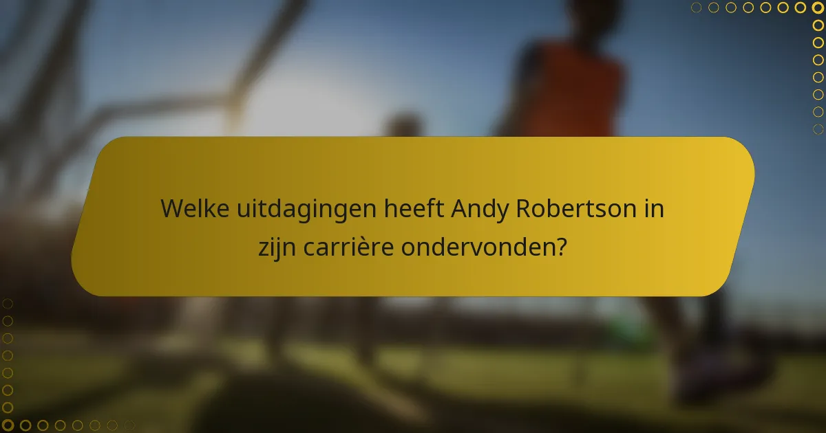 Welke uitdagingen heeft Andy Robertson in zijn carrière ondervonden?