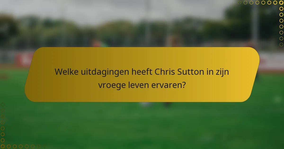 Welke uitdagingen heeft Chris Sutton in zijn vroege leven ervaren?